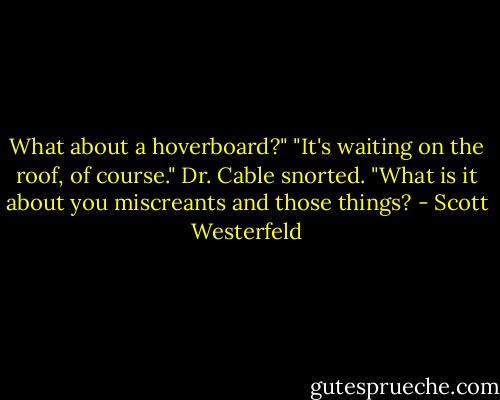 What about a hoverboard?"<br />"It's waiting on the roof, of course." Dr. Cable snorted. "What is it about you miscreants and those things? - Scott Westerfeld