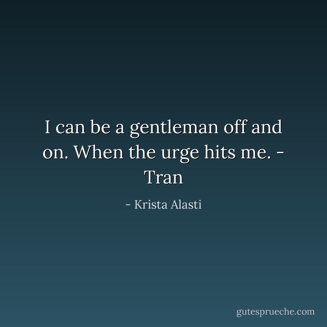 I can be a gentleman off and on. When the urge hits me. - Tran - Krista Alasti