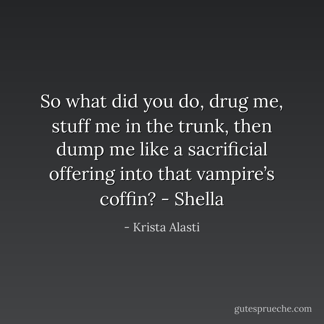 So what did you do, drug me, stuff me in the trunk, then dump me like a sacrificial offering into that vampire’s coffin? - Shella - Krista Alasti