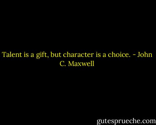 Talent is a gift, but character is a choice. - John C. Maxwell