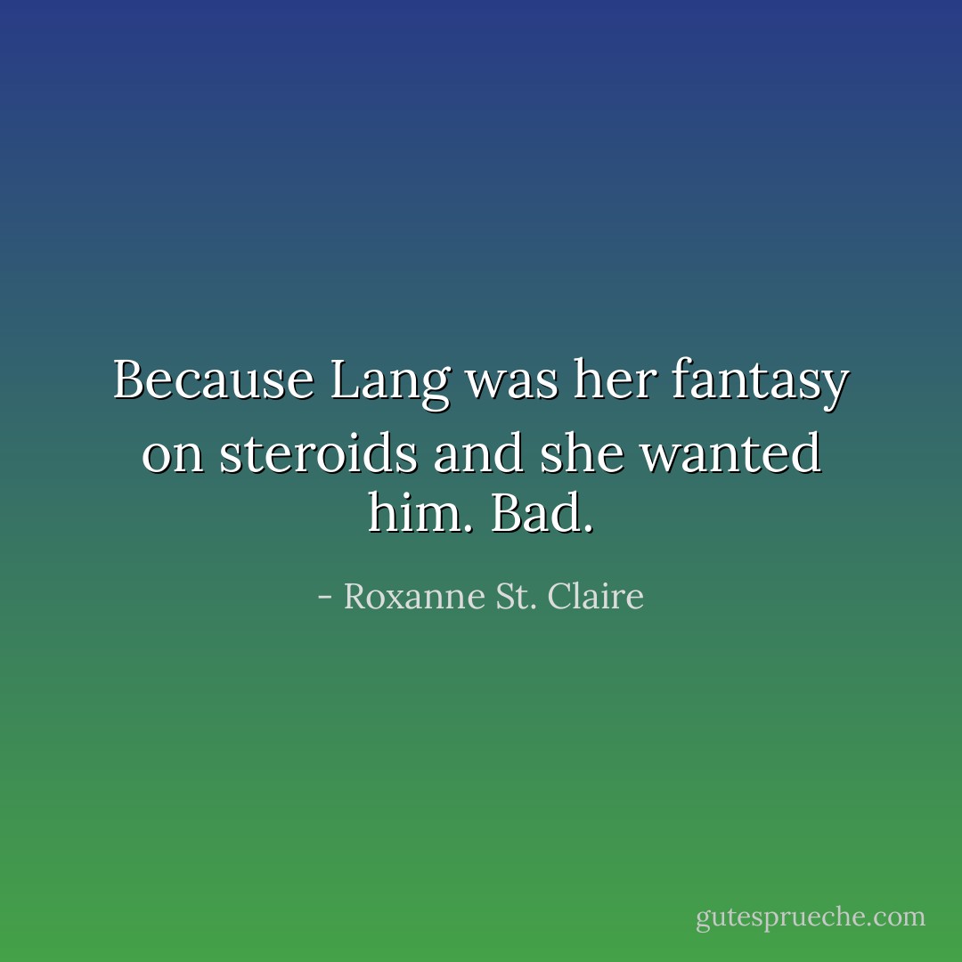 Because Lang was her fantasy on steroids and she wanted him. Bad. - Roxanne St. Claire
