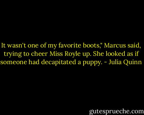 It wasn't one of my favorite boots," Marcus said, trying to cheer Miss Royle up. She looked as if someone had decapitated a puppy. - Julia Quinn