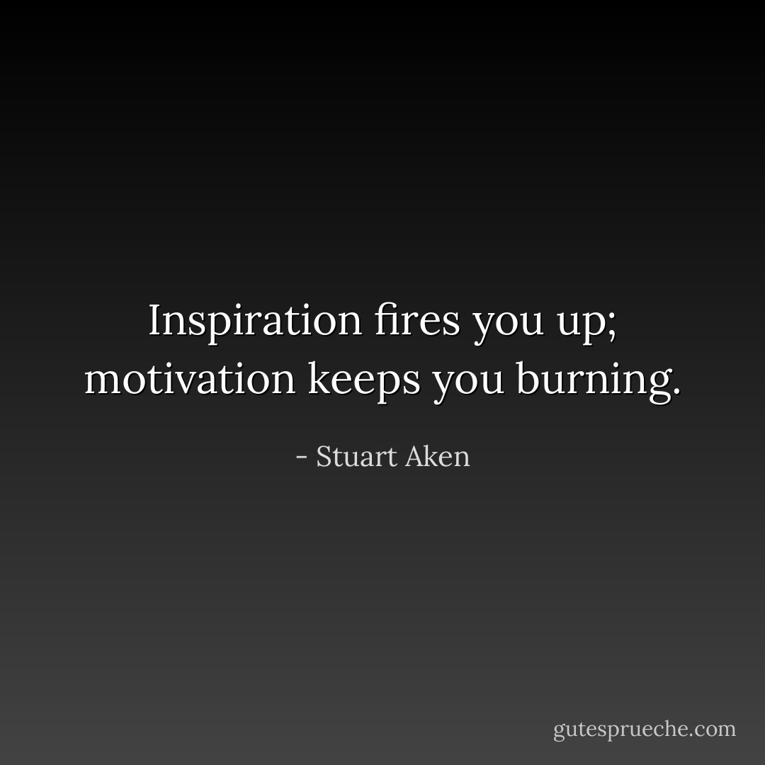 Inspiration fires you up; motivation keeps you burning. - Stuart Aken
