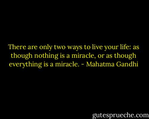 There are only two ways to live your life: as though nothing is a miracle, or as though everything is a miracle. - Mahatma Gandhi
