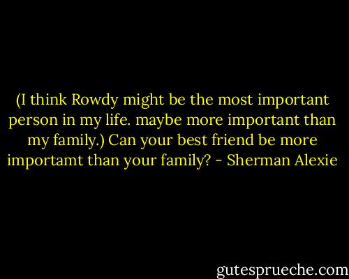 (I think Rowdy might be the most important person in my life. maybe more important than my family.) Can your best friend be more importamt than your family? - Sherman Alexie