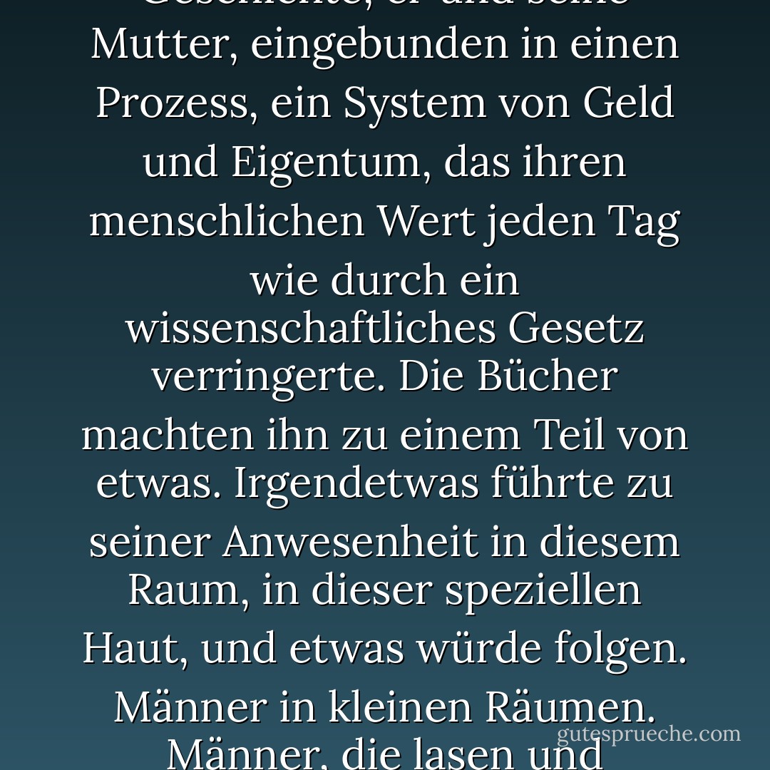 [Lee Oswald] sah sich als Teil von etwas Großem und Weitreichendem. Er war das Produkt einer weitreichenden Geschichte, er und seine Mutter, eingebunden in einen Prozess, ein System von Geld und Eigentum, das ihren menschlichen Wert jeden Tag wie durch ein wissenschaftliches Gesetz verringerte. Die Bücher machten ihn zu einem Teil von etwas. Irgendetwas führte zu seiner Anwesenheit in diesem Raum, in dieser speziellen Haut, und etwas würde folgen. Männer in kleinen Räumen. Männer, die lasen und warteten, die mit geheimen und fieberhaften Ideen kämpften. - Don DeLillo<
