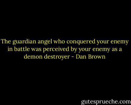 The guardian angel who conquered your enemy in battle was perceived by your enemy as a demon destroyer - Dan Brown