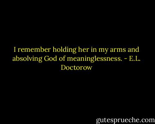 I remember holding her in my arms and absolving God of meaninglessness. - E.L. Doctorow