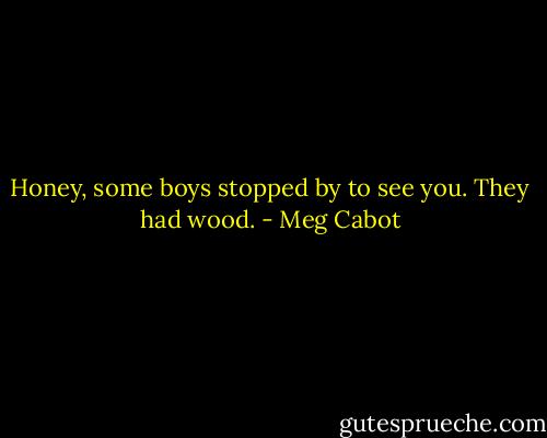 Honey, some boys stopped by to see you. They had wood. - Meg Cabot