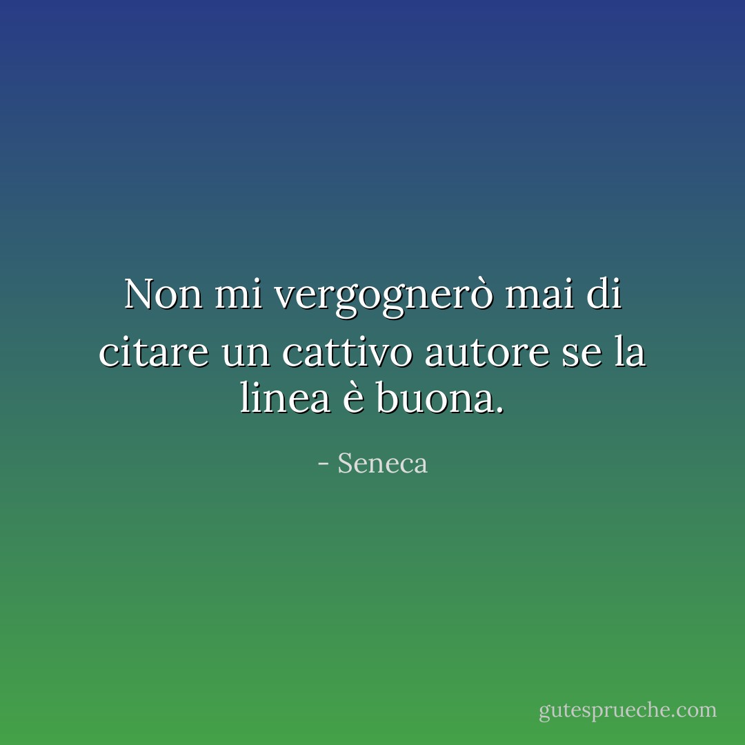 Non mi vergognerò mai di citare un cattivo autore se la linea è buona. - Seneca