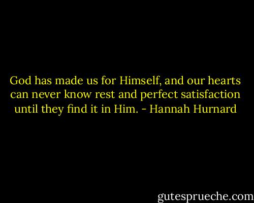 God has made us for Himself, and our hearts can never know rest and perfect satisfaction until they find it in Him. - Hannah Hurnard