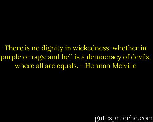 There is no dignity in wickedness, whether in purple or rags; and hell is a democracy of devils, where all are equals. - Herman Melville