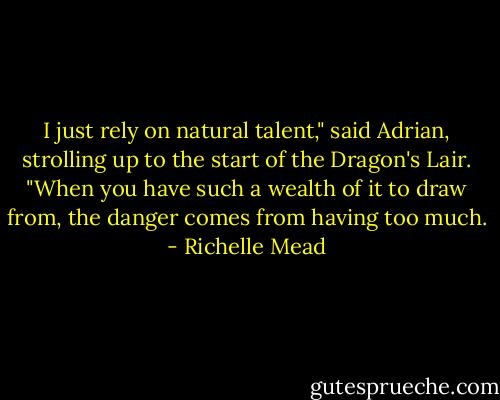 I just rely on natural talent," said Adrian, strolling up to the start of the Dragon's Lair. "When you have such a wealth of it to draw from, the danger comes from having too much. - Richelle Mead