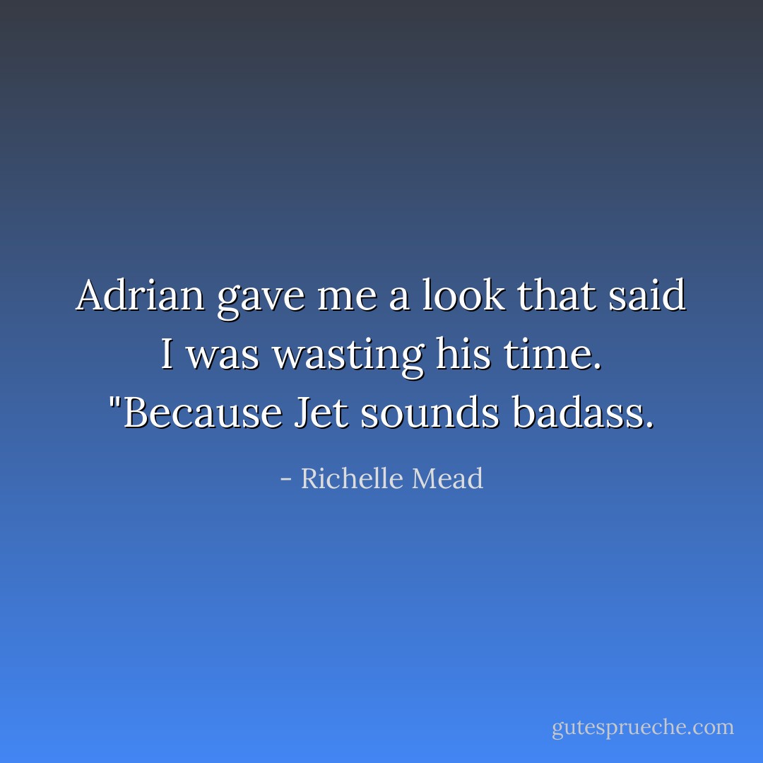 Adrian gave me a look that said I was wasting his time. "Because Jet sounds badass. - Richelle Mead