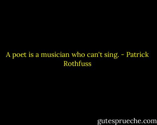 A poet is a musician who can't sing. - Patrick Rothfuss