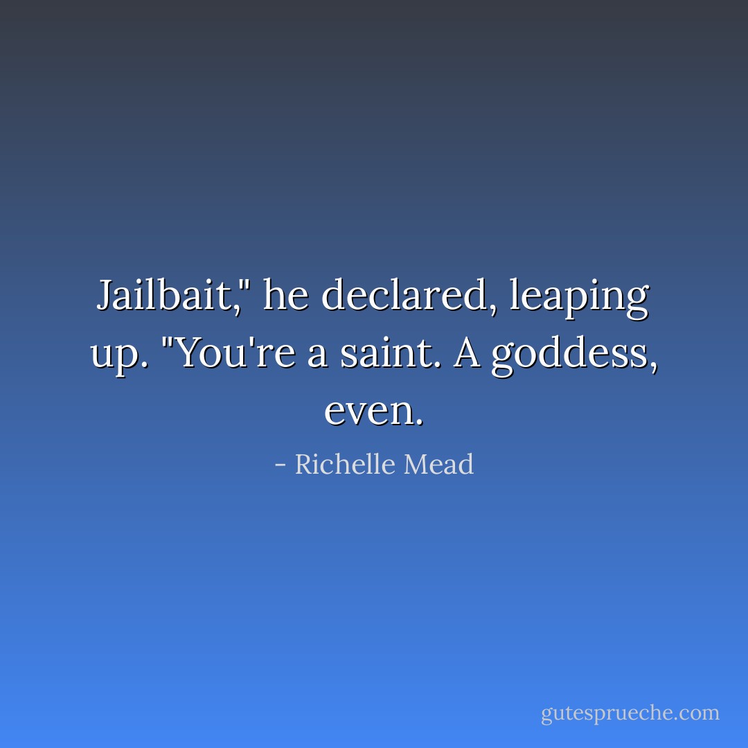 Jailbait," he declared, leaping up. "You're a saint. A goddess, even. - Richelle Mead