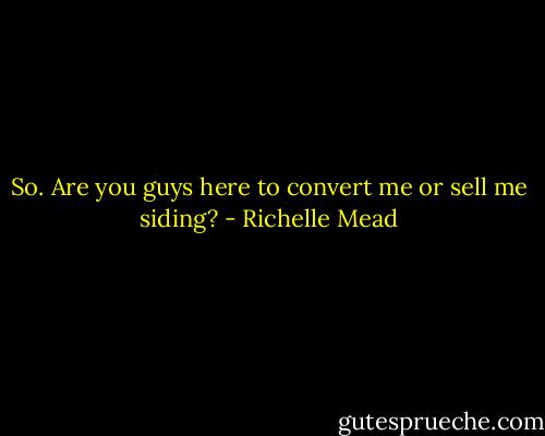 So. Are you guys here to convert me or sell me siding? - Richelle Mead