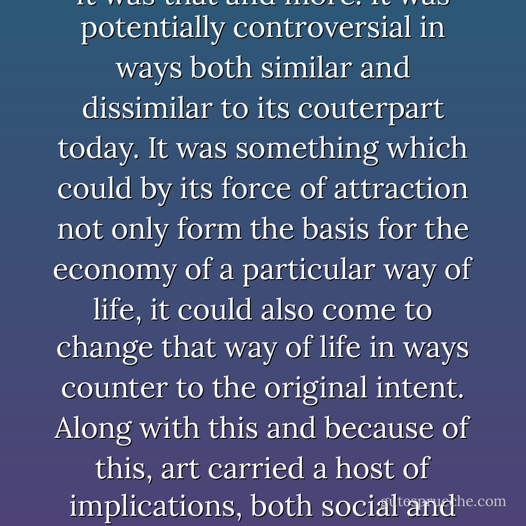 [Medieval] Art was not just a static element in society, or even one which interacted with the various social groups. It was not simply something which was made to decorate or to instruct — or even to overawe and dominate. Rather, it was that and more. It was potentially controversial in ways both similar and dissimilar to its couterpart today. It was something which could by its force of attraction not only form the basis for the economy of a particular way of life, it could also come to change that way of life in ways counter to the original intent. Along with this and because of this, art carried a host of implications, both social and moral, which had to be justified. Indeed, it is from the two related and basic elements of justification and function — claim and reality — that Bernard approaches the question of art in the Apologia. - Conrad Rudolph