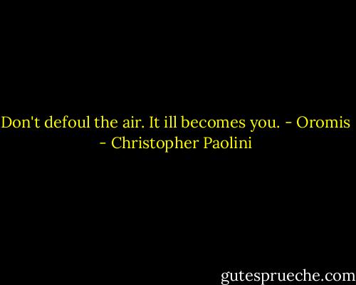 Don't defoul the air. It ill becomes you. - Oromis - Christopher Paolini