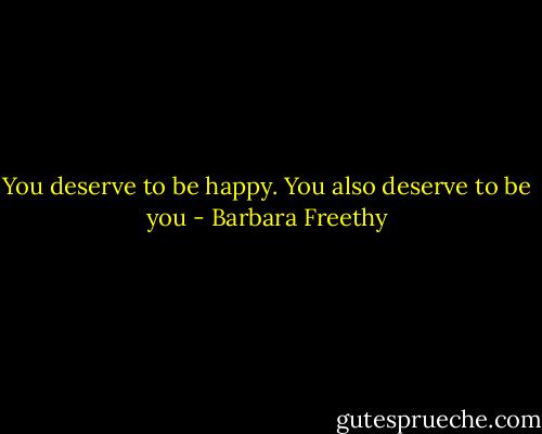 You deserve to be happy. You also deserve to be you - Barbara Freethy