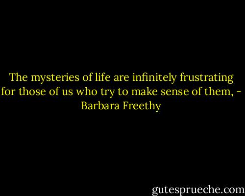 The mysteries of life are infinitely frustrating for those of us who try to make sense of them, - Barbara Freethy