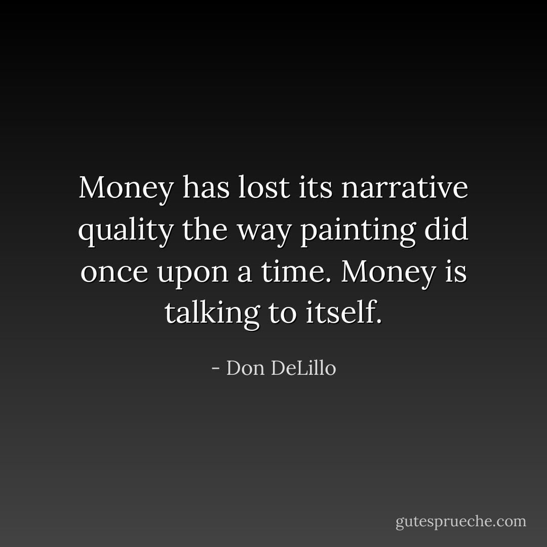 Money has lost its narrative quality the way painting did once upon a time. Money is talking to itself. - Don DeLillo