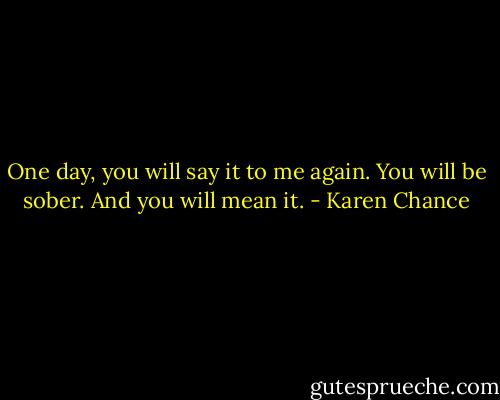 One day, you will say it to me again. You will be sober. And you will mean it. - Karen Chance