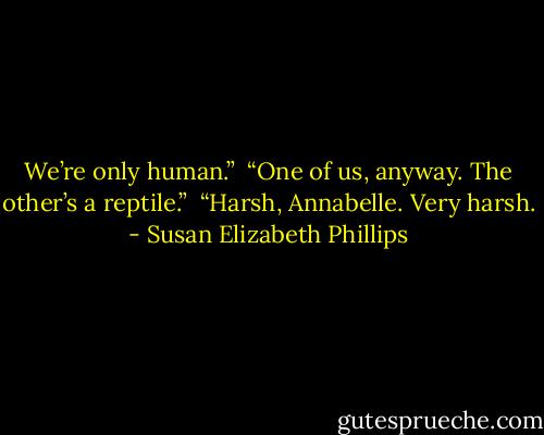 We’re only human.” <br />“One of us, anyway. The other’s a reptile.” <br />“Harsh, Annabelle. Very harsh. - Susan Elizabeth Phillips