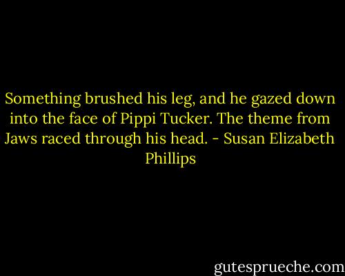 Something brushed his leg, and he gazed down into the face of Pippi Tucker. The theme from Jaws raced through his head. - Susan Elizabeth Phillips