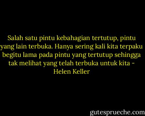 Salah satu pintu kebahagian tertutup, pintu yang lain terbuka. Hanya sering kali kita terpaku begitu lama pada pintu yang tertutup sehingga tak melihat yang telah terbuka untuk kita - Helen Keller