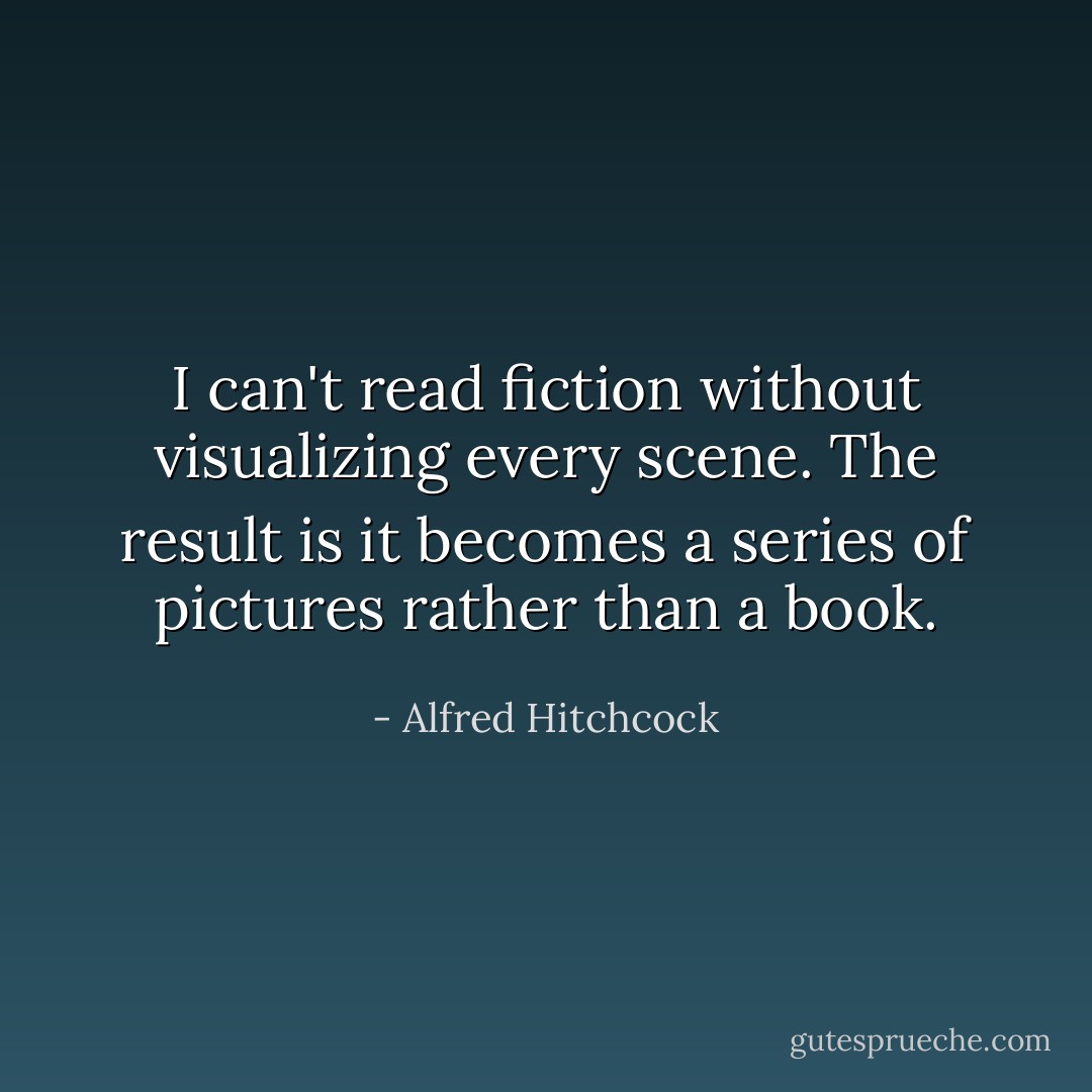 I can't read fiction without visualizing every scene. The result is it becomes a series of pictures rather than a book. - Alfred Hitchcock