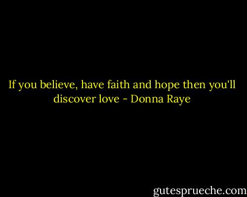 If you believe, have faith and hope then you'll discover love - Donna Raye