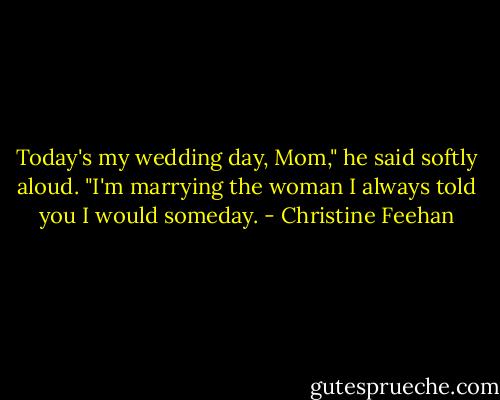Today's my wedding day, Mom," he said softly aloud. "I'm marrying the woman I always told you I would someday. - Christine Feehan