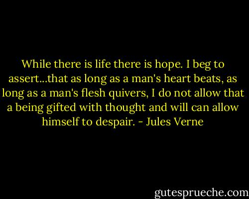 While there is life there is hope. I beg to assert...that as long as a man's heart beats, as long as a man's flesh quivers, I do not allow that a being gifted with thought and will can allow himself to despair. - Jules Verne