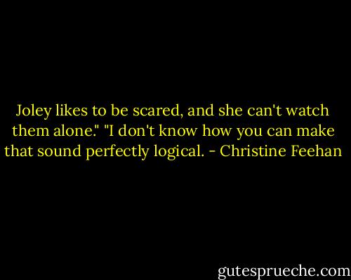 Joley likes to be scared, and she can't watch them alone."<br />"I don't know how you can make that sound perfectly logical. - Christine Feehan