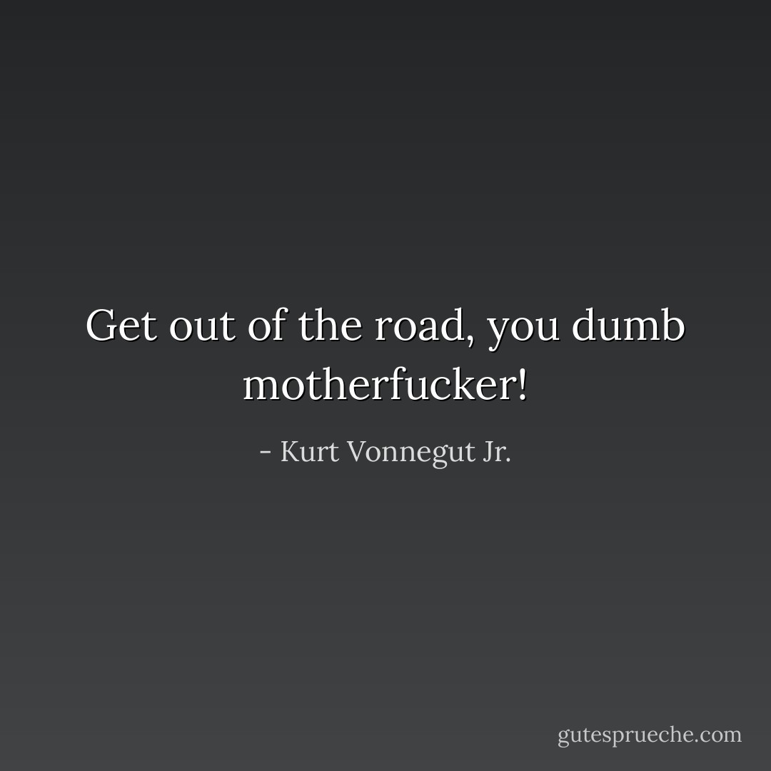 Get out of the road, you dumb motherfucker! - Kurt Vonnegut Jr.