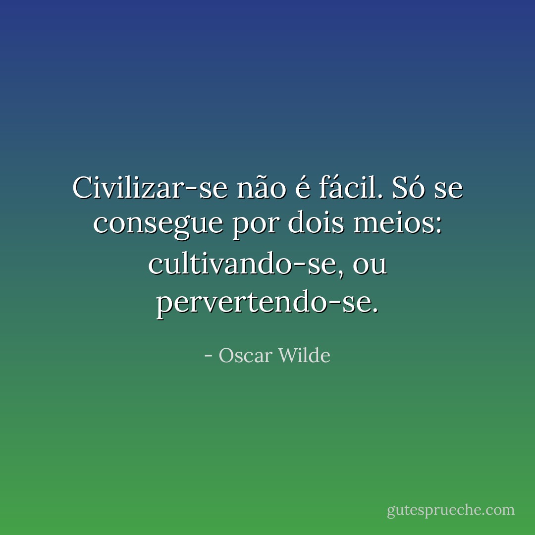 Civilizar-se não é fácil. Só se consegue por dois meios: cultivando-se, ou pervertendo-se. - Oscar Wilde
