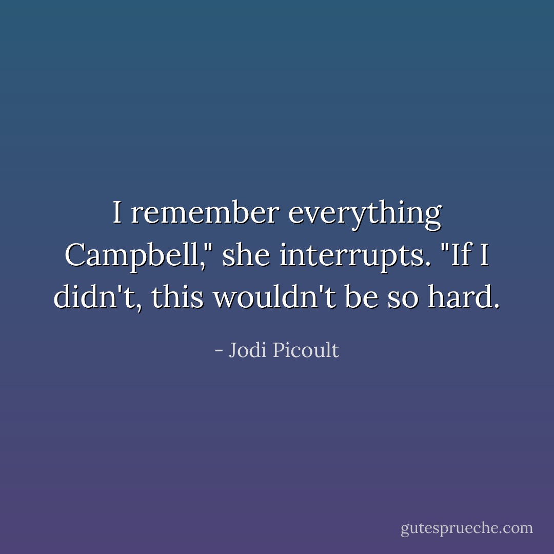 I remember everything Campbell," she interrupts. "If I didn't, this wouldn't be so hard. - Jodi Picoult