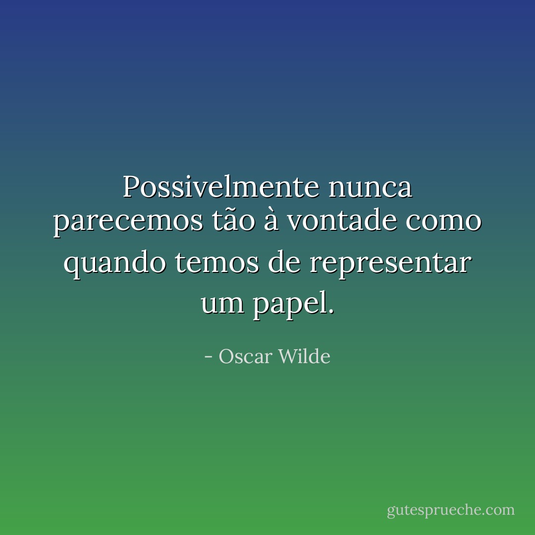 Possivelmente nunca parecemos tão à vontade como quando temos de representar um papel. - Oscar Wilde
