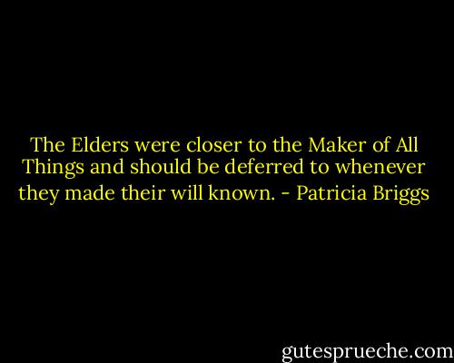 The Elders were closer to the Maker of All Things and should be deferred to whenever they made their will known. - Patricia Briggs
