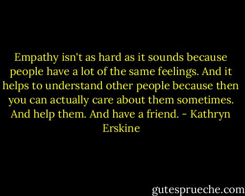 Empathy isn't as hard as it sounds because people have a lot of the same feelings. And it helps to understand other people because then you can actually care about them sometimes. And help them. And have a friend. - Kathryn Erskine