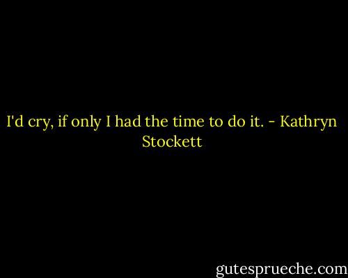 I'd cry, if only I had the time to do it. - Kathryn Stockett