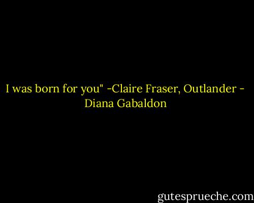I was born for you" -Claire Fraser, Outlander - Diana Gabaldon