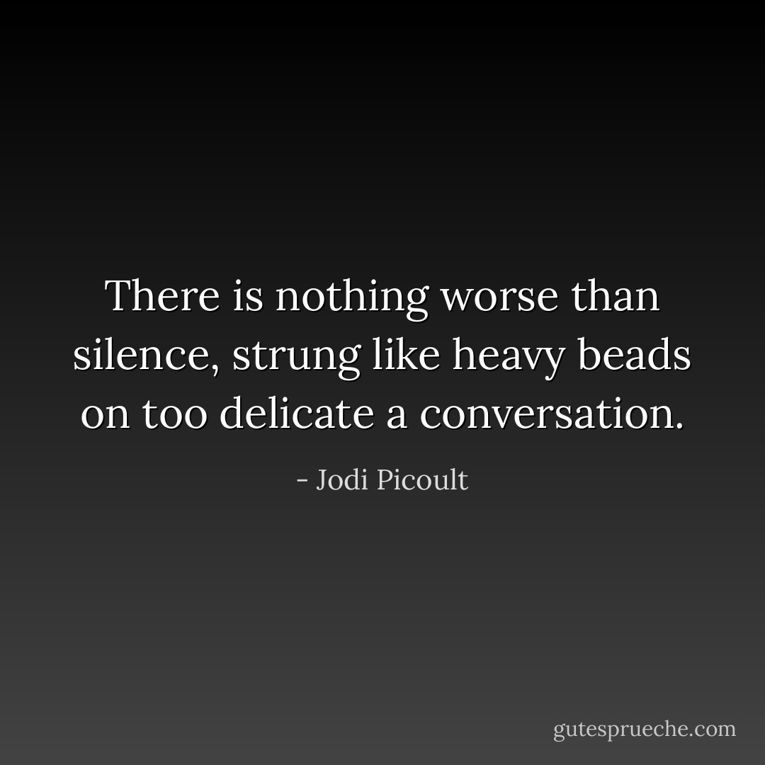 There is nothing worse than silence, strung like heavy beads on too delicate a conversation. - Jodi Picoult