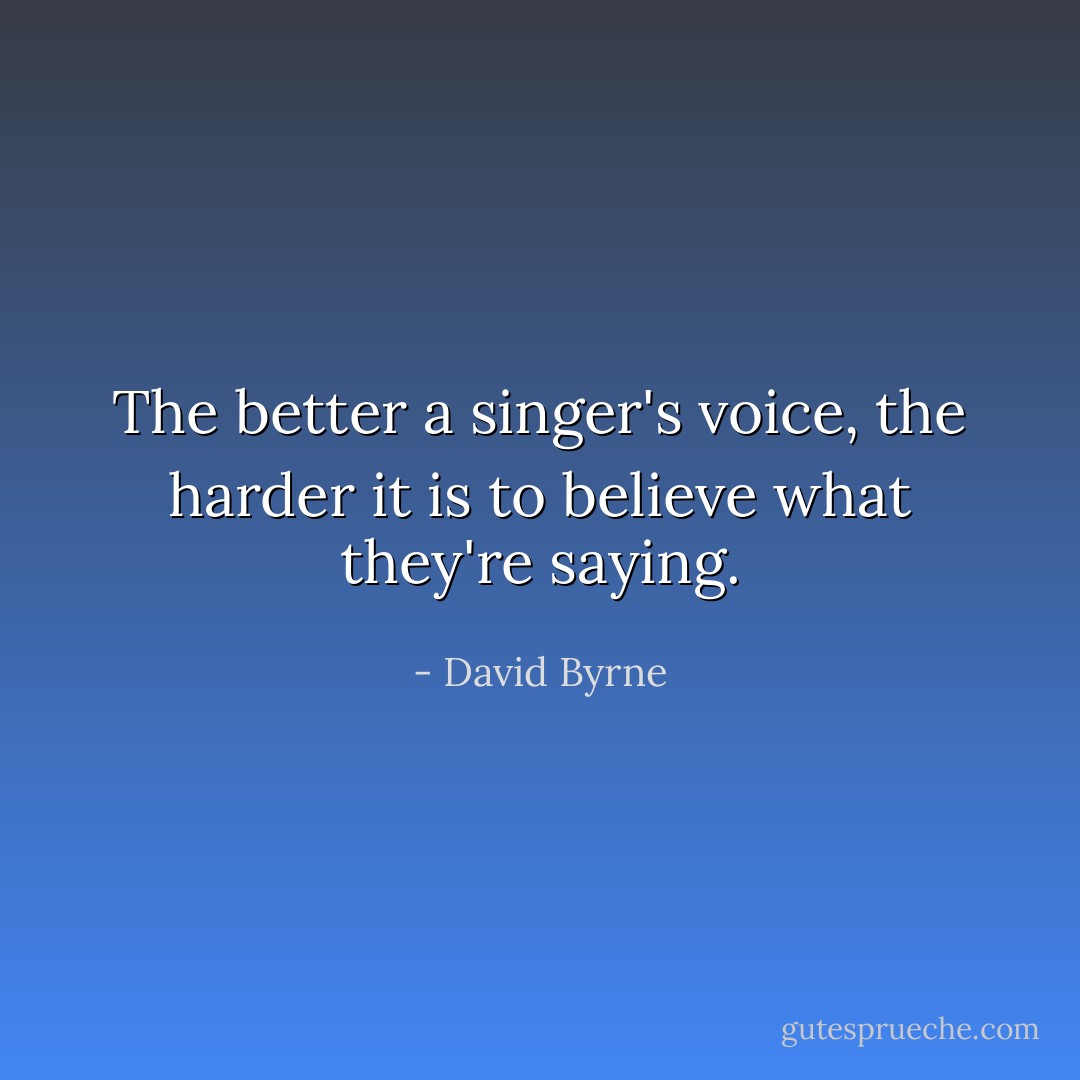 The better a singer's voice,﻿ the harder it is to believe what they're saying. - David Byrne
