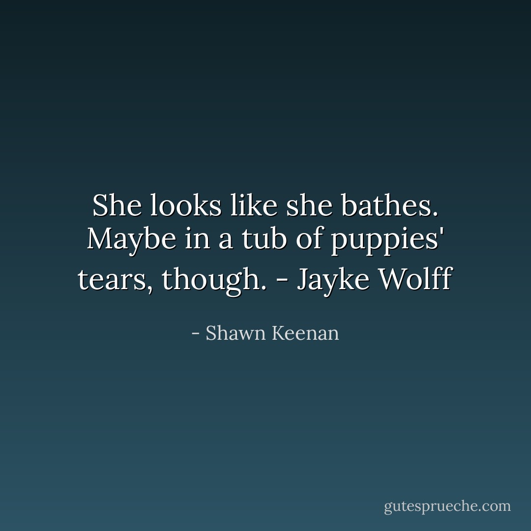 She looks like she bathes. Maybe in a tub of puppies' tears, though. - Jayke Wolff - Shawn Keenan
