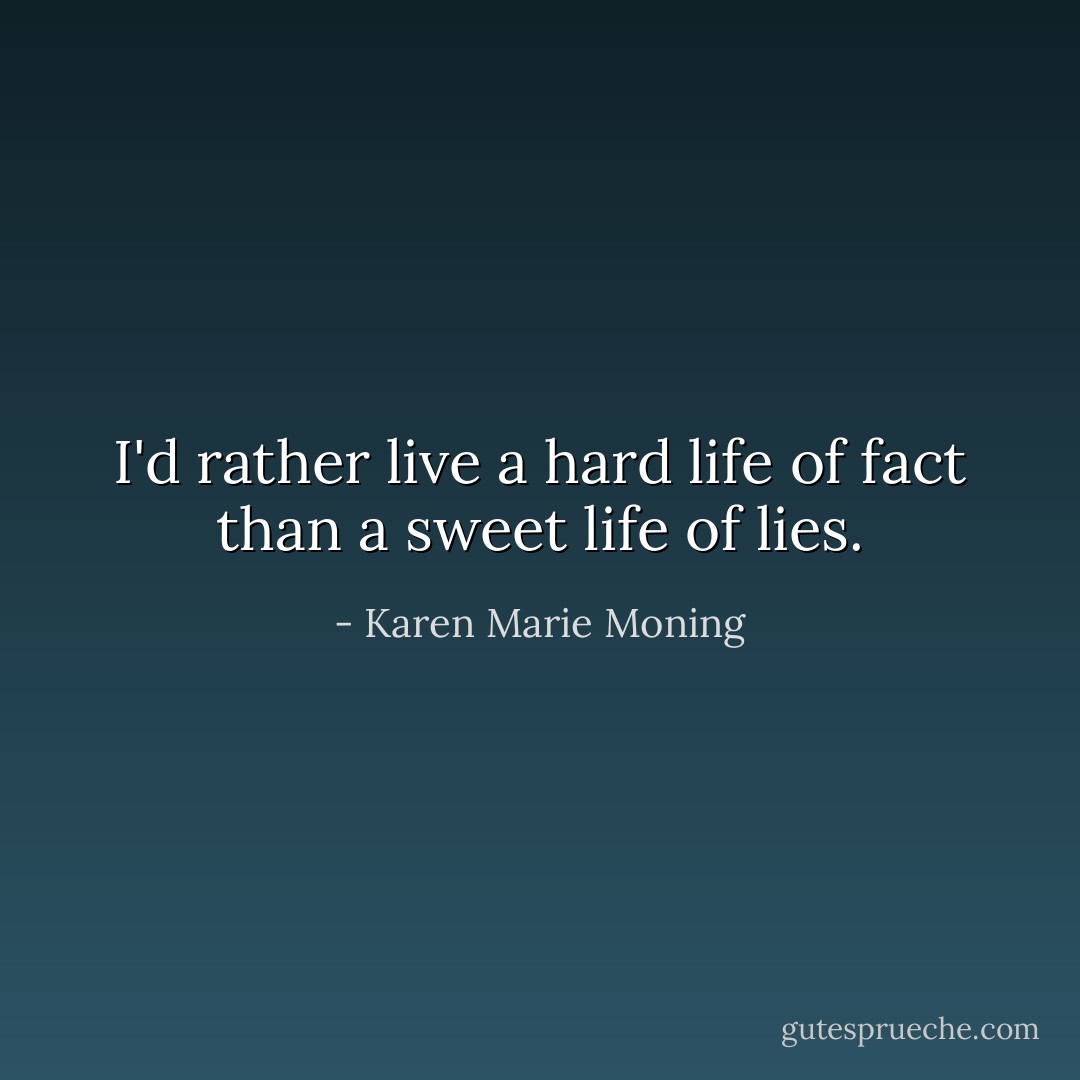 I'd rather live a hard life of fact than a sweet life of lies. - Karen Marie Moning