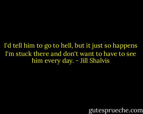 I'd tell him to go to hell, but it just so happens I'm stuck there and don't want to have to see him every day. - Jill Shalvis