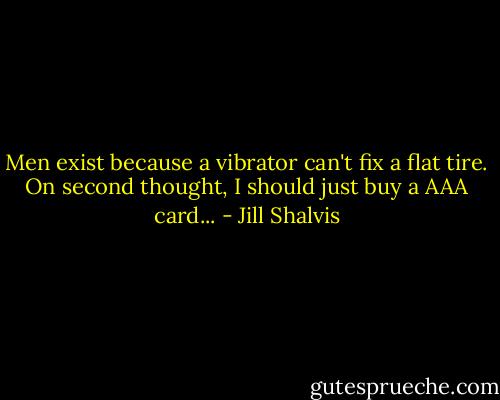Men exist because a vibrator can't fix a flat tire. On second thought, I should just buy a AAA card... - Jill Shalvis