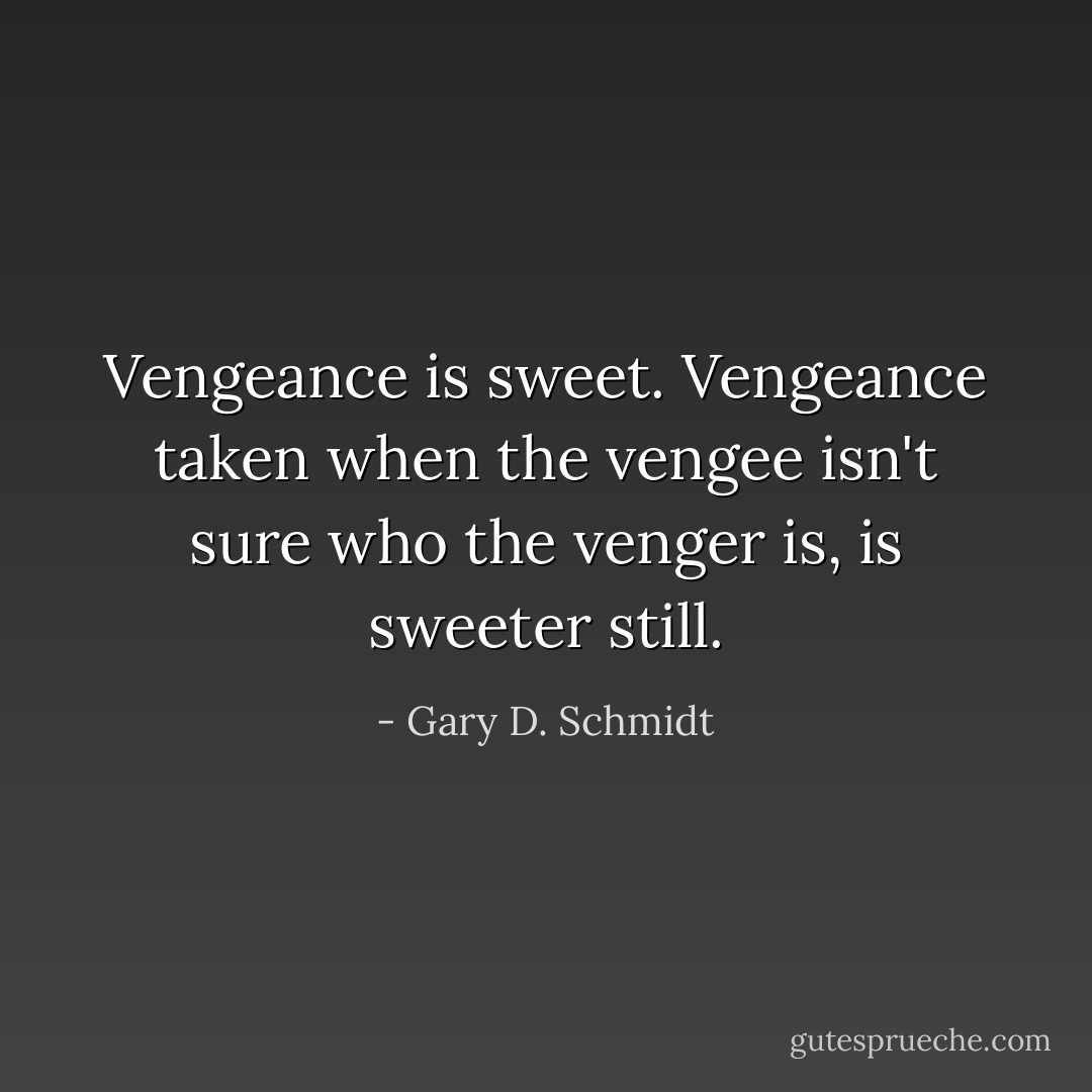 Vengeance is sweet. Vengeance taken when the vengee isn't sure who the venger is, is sweeter still. - Gary D. Schmidt